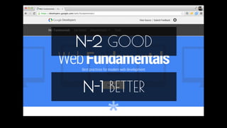 N-2 GOOD 
N-1 BETTER 
For example, as a client, in recent contracts and projects we have been running, we have asked for N-2, that our minimum bar experience is the 
latest version - 2 versions. That is the latest version of browsers back one version. However this doesn’t really help you because N-1 could be a 
browser 2 years old so in this case we normally lock it to latest IE etc, but it does give you a sense of the capabilities of the platform. When you 
consider this space N-1, N-2 it’s interesting to think about where the browser vendors are taking us. So let’s dive in to that. 
 