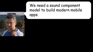 We need a sound component 
model to build modern mobile 
apps. 
I was inspired by an email Dimitry Glazcov an engineer on Chrome. And he said. 
 
