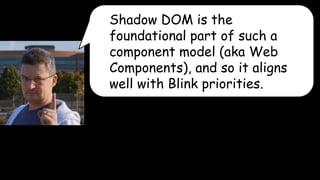 Shadow DOM is the 
foundational part of such a 
component model (aka Web 
Components), and so it aligns 
well with Blink priorities. 
 