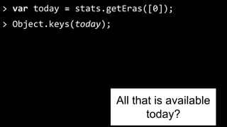 > var today = stats.getEras([0]); 
> Object.keys(today); 
All that is available 
today? 
 