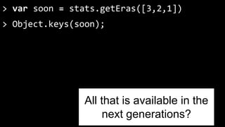 > var soon = stats.getEras([3,2,1]) 
> Object.keys(soon); 
All that is available in the 
next generations? 
 