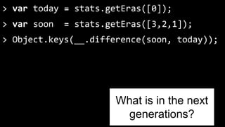 > var today = stats.getEras([0]); 
> var soon = stats.getEras([3,2,1]); 
> Object.keys(__.difference(soon, today)); 
What is in the next 
generations? 
 