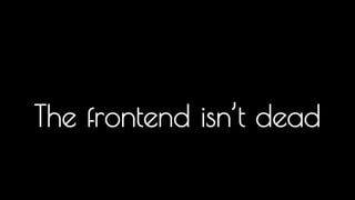 The frontend isn’t dead 
 