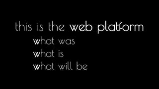 this is the web platform 
what was 
what is 
what will be 
This is the web platform. a story about the of the web, where we have been, where we are today and where we as front-enders should be 
investing our time for the future, today!. We live in a time of unparalleled change on the web and this story is designed to help you navigate that 
change and build better apps and sites. 
And like all good Quentin Tarantino movies, the order of this presentation makes no sense. 
 