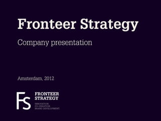Fronteer Strategy
Company presentation



Amsterdam, 2012


       FRONTEER
       STRATEGY
       I N N OVAT I O N.
       C O - C R E AT I O N.
       B R A N D D E V E L O P M E N T.
 