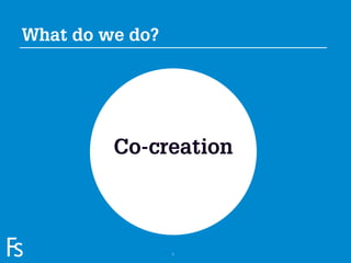 What do we do?




                     Co-creation



FRONTEER
STRATEGY
INNOVATION.
CO-CREATION.
BRAND DEVELOPMENT.        5
 