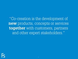 “Co-creation is the development of
       new products, concepts or services
       together with customers, partners
         and other expert stakeholders.”




FRONTEER
STRATEGY
INNOVATION.
CO-CREATION.
BRAND DEVELOPMENT.     6
 
