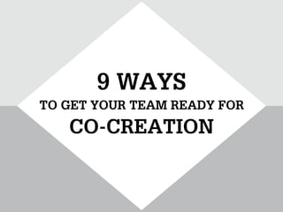 9 WAYS
TO GET YOUR TEAM READY FOR
   CO-CREATION
 