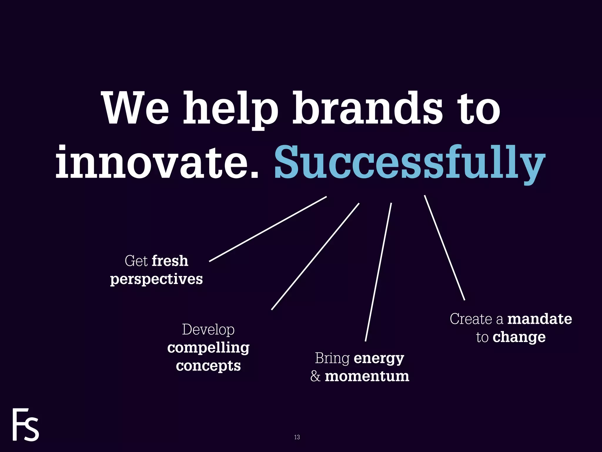 We help brands to
  innovate. Successfully
                       Get fresh
                     perspectives

                                                             Create a mandate
                              Develop                            to change
                            compelling
                                              Bring energy
                             concepts
                                              & momentum

FRONTEER
STRATEGY
INNOVATION.
CO-CREATION.
BRAND DEVELOPMENT.                       13
 