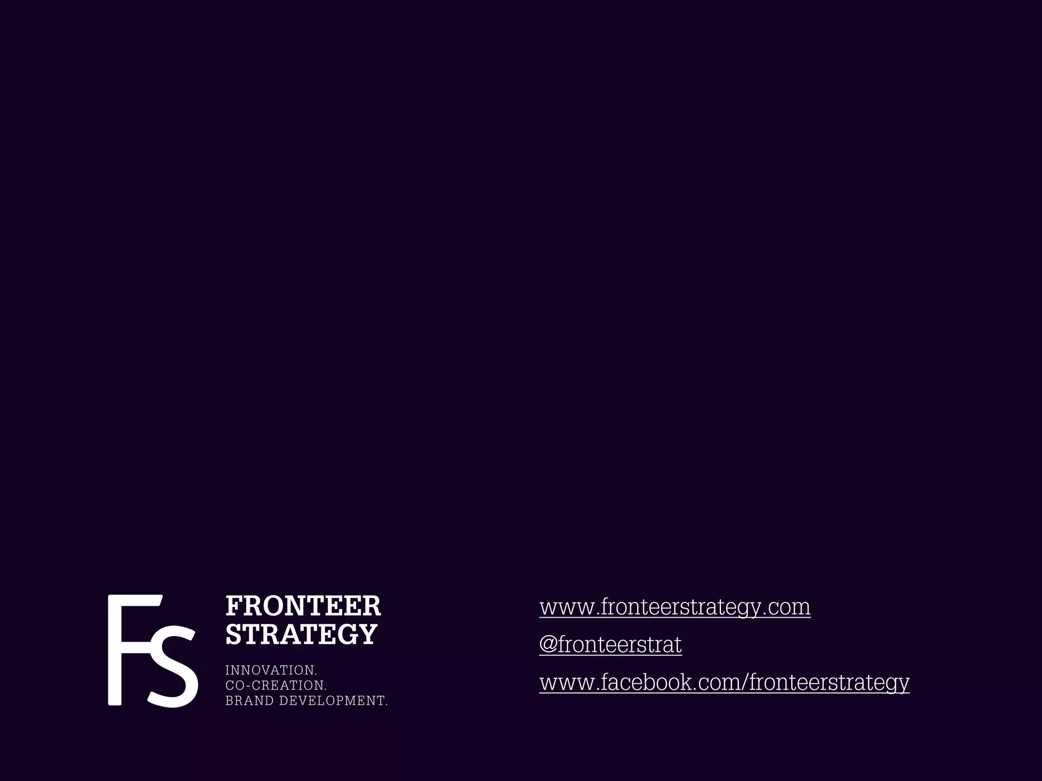 FRONTEER                           www.fronteerstrategy.com
STRATEGY                           @fronteerstrat
I N N OVAT I O N.
C O - C R E AT I O N.              www.facebook.com/fronteerstrategy
B R A N D D E V E L O P M E N T.
 