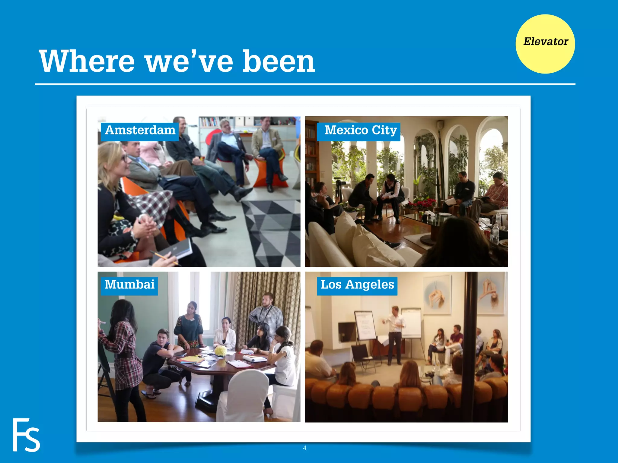 Elevator

Where we’ve been

                     Amsterdam       Mexico City




                     Mumbai          Los Angeles




FRONTEER
STRATEGY
INNOVATION.
CO-CREATION.
BRAND DEVELOPMENT.               4
 