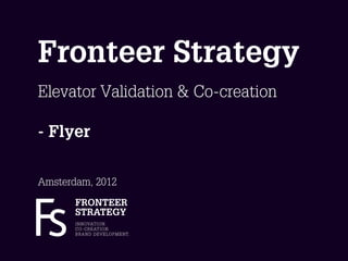 Fronteer Strategy
Elevator Validation & Co-creation

- Flyer

Amsterdam, 2012
       FRONTEER
       STRATEGY
       I N N OVAT I O N.
       C O - C R E AT I O N.
       B R A N D D E V E L O P M E N T.
 
