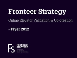 Fronteer Strategy
Online Elevator Validation & Co-creation

- Flyer 2012



     FRONTEER
     STRATEGY
     I N N OVAT I O N.
     C O - C R E AT I O N.
     B R A N D D E V E L O P M E N T.
 