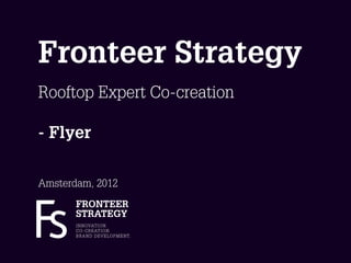 Fronteer Strategy
Rooftop Expert Co-creation

- Flyer

Amsterdam, 2012
       FRONTEER
       STRATEGY
       I N N OVAT I O N.
       C O - C R E AT I O N.
       B R A N D D E V E L O P M E N T.
 
