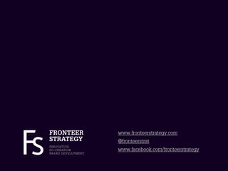 FRONTEER                           www.fronteerstrategy.com
STRATEGY                           @fronteerstrat
I N N OVAT I O N.
C O - C R E AT I O N.              www.facebook.com/fronteerstrategy
B R A N D D E V E L O P M E N T.
 