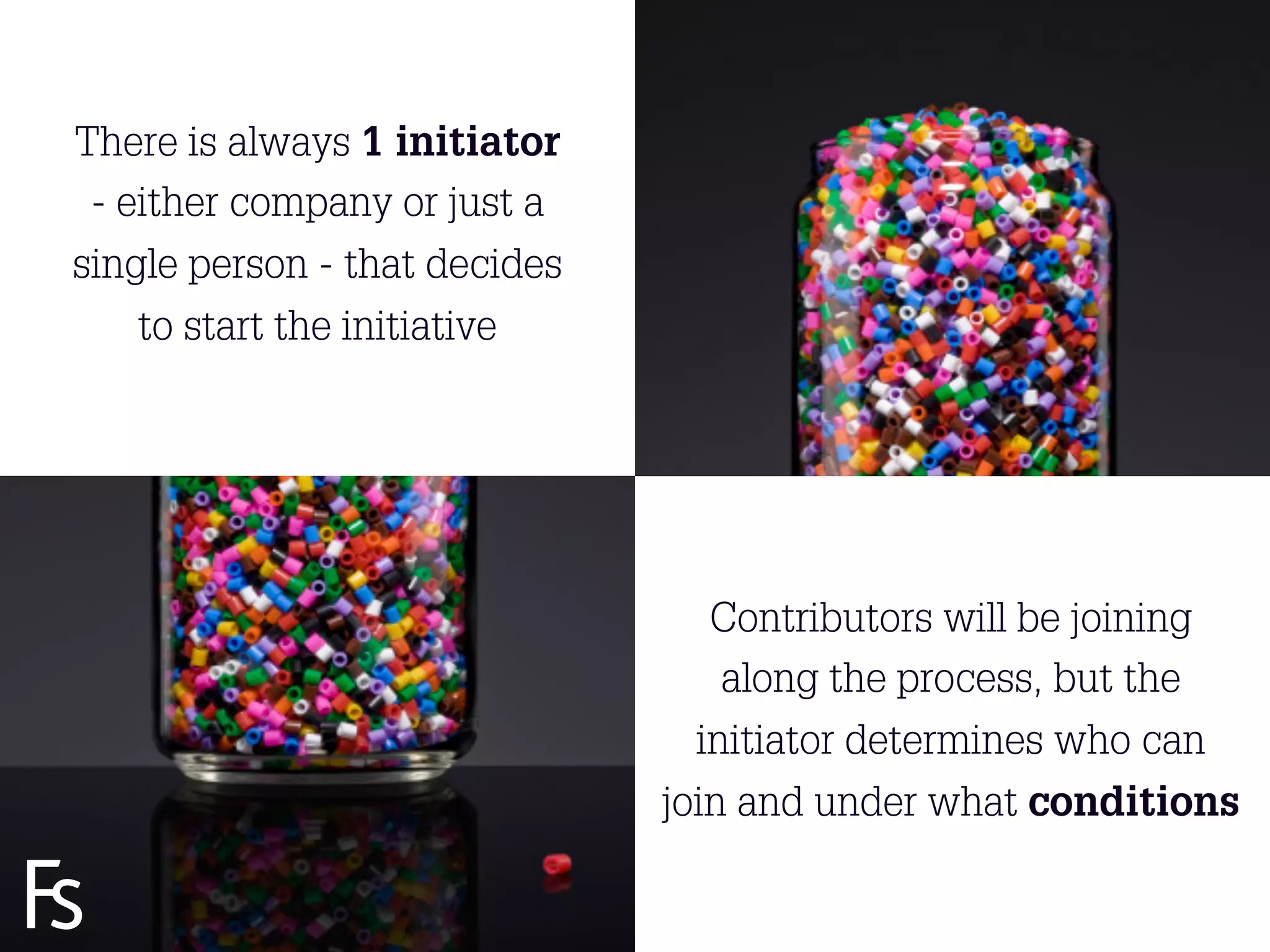 There is always 1 initiator
 - either company or just a
single person - that decides
    to start the initiative




                                       Contributors will be joining
                                        along the process, but the
                                      initiator determines who can
                                    join and under what conditions
 FRONTEER
 STRATEGY
 INNOVATION.
 CO-CREATION.
 BRAND DEVELOPMENT.            13
 