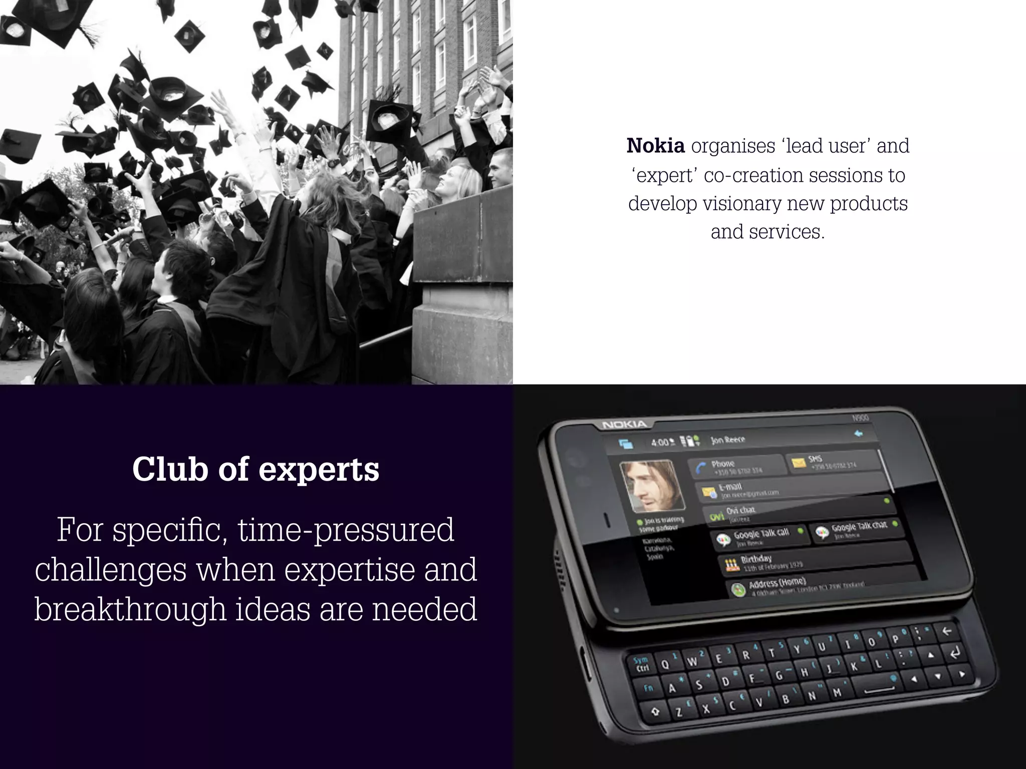 Nokia organises ‘lead user’ and
                                     ‘expert’ co-creation sessions to
                                     develop visionary new products
                                               and services.




      Club of experts
 For speciﬁc, time-pressured
challenges when expertise and
breakthrough ideas are needed


                                21
 
