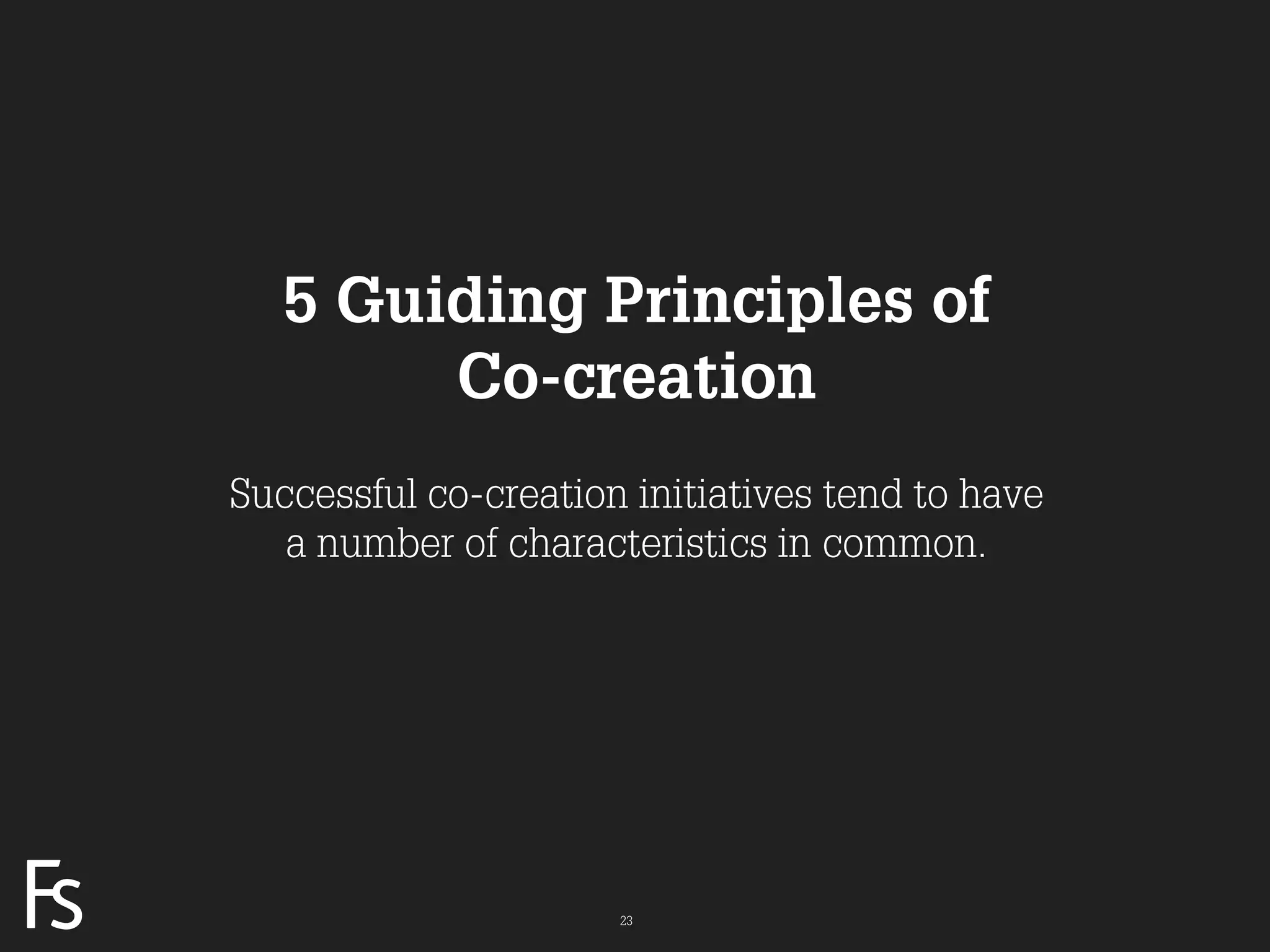 5 Guiding Principles of
                             Co-creation
                     Successful co-creation initiatives tend to have
                        a number of characteristics in common.




FRONTEER
STRATEGY
INNOVATION.
CO-CREATION.
BRAND DEVELOPMENT.                         23
 