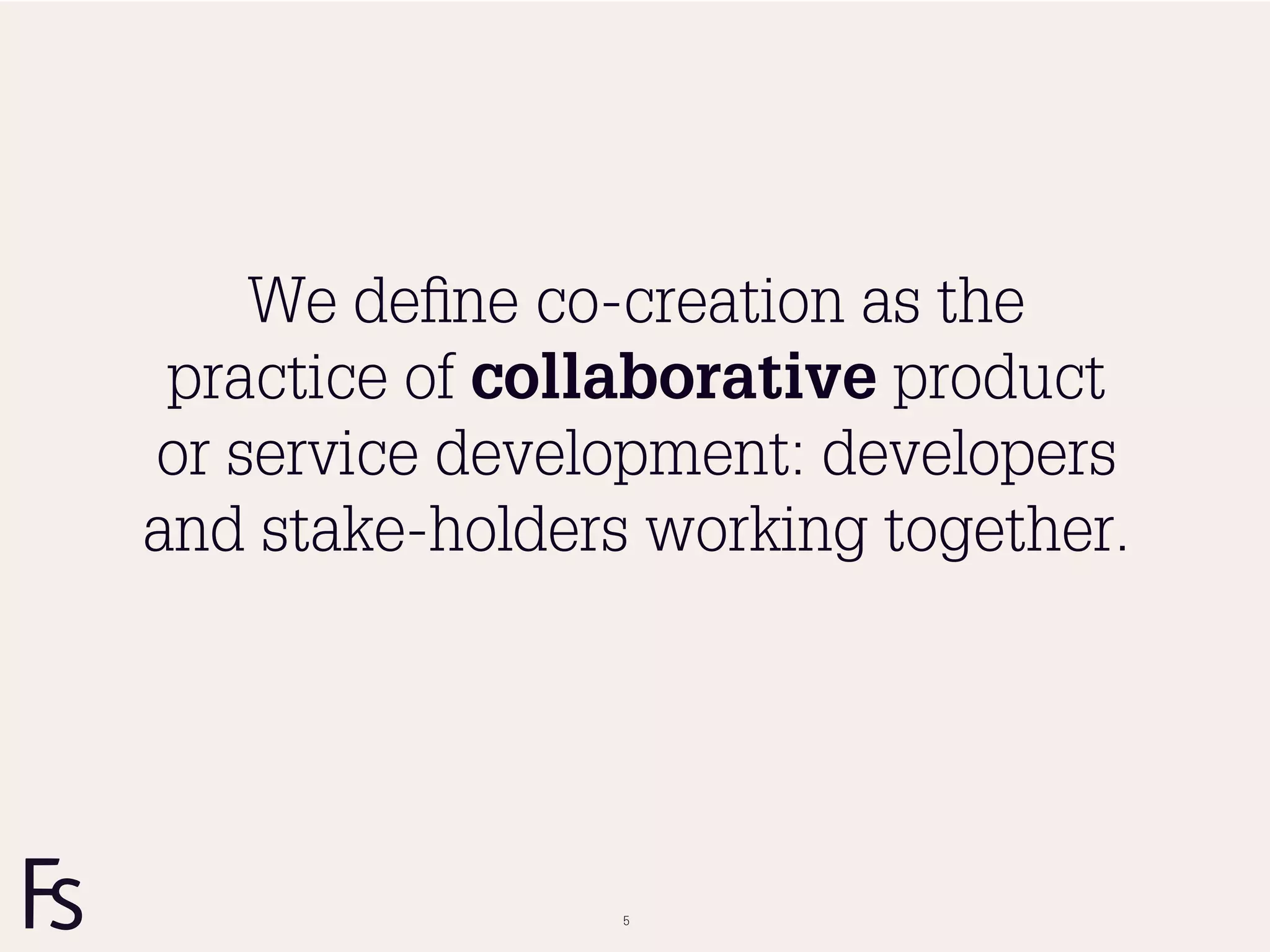 We deﬁne co-creation as the
 practice of collaborative product
or service development: developers
and stake-holders working together.




                 5
 
