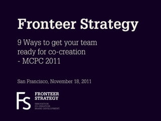 Fronteer Strategy
9 Ways to get your team
ready for co-creation
- MCPC 2011

San Francisco, November 18, 2011

       FRONTEER
       STRATEGY
       I N N OVAT I O N.
       C O - C R E AT I O N.
       B R A N D D E V E L O P M E N T.
 