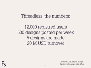 Threadless, the numbers:

   12,000 registred users
500 designs posted per week
     5 designs are made
     20 M USD turnover


                     Source: Katharina Braun,
                    Wirtschaftsuniversität Wien
            38
 