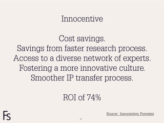 Innocentive

             Cost savings.
 Savings from faster research process.
Access to a diverse network of experts.
 Fostering a more innovative culture.
     Smoother IP transfer process.

              ROI of 74%
                           Source: Innocentive, Forrester
                  54
 