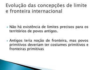  Não há existência de limites precisos para os
territórios de povos antigos.
 Antigos teria noção de fronteira, mas povos
primitivos deveriam ter costumes primitivos e
fronteiras primitivas
 