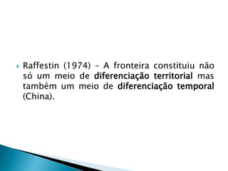  Raffestin (1974) – A fronteira constituiu não
só um meio de diferenciação territorial mas
também um meio de diferenciação temporal
(China).
 