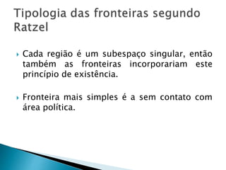  Cada região é um subespaço singular, então
também as fronteiras incorporariam este
princípio de existência.
 Fronteira mais simples é a sem contato com
área política.
 