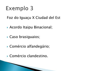 Foz do Iguaçu X Ciudad del Est
 Acordo Itaipu Binacional;
 Caso brasiguaios;
 Comércio alfandegário;
 Comércio clandestino.
 