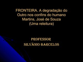 FRONTEIRA. A degradação do
 Outro nos confins do humano
   Martins, José de Souza
        (Uma releitura)



        Professor
    silvânio barcelos
 