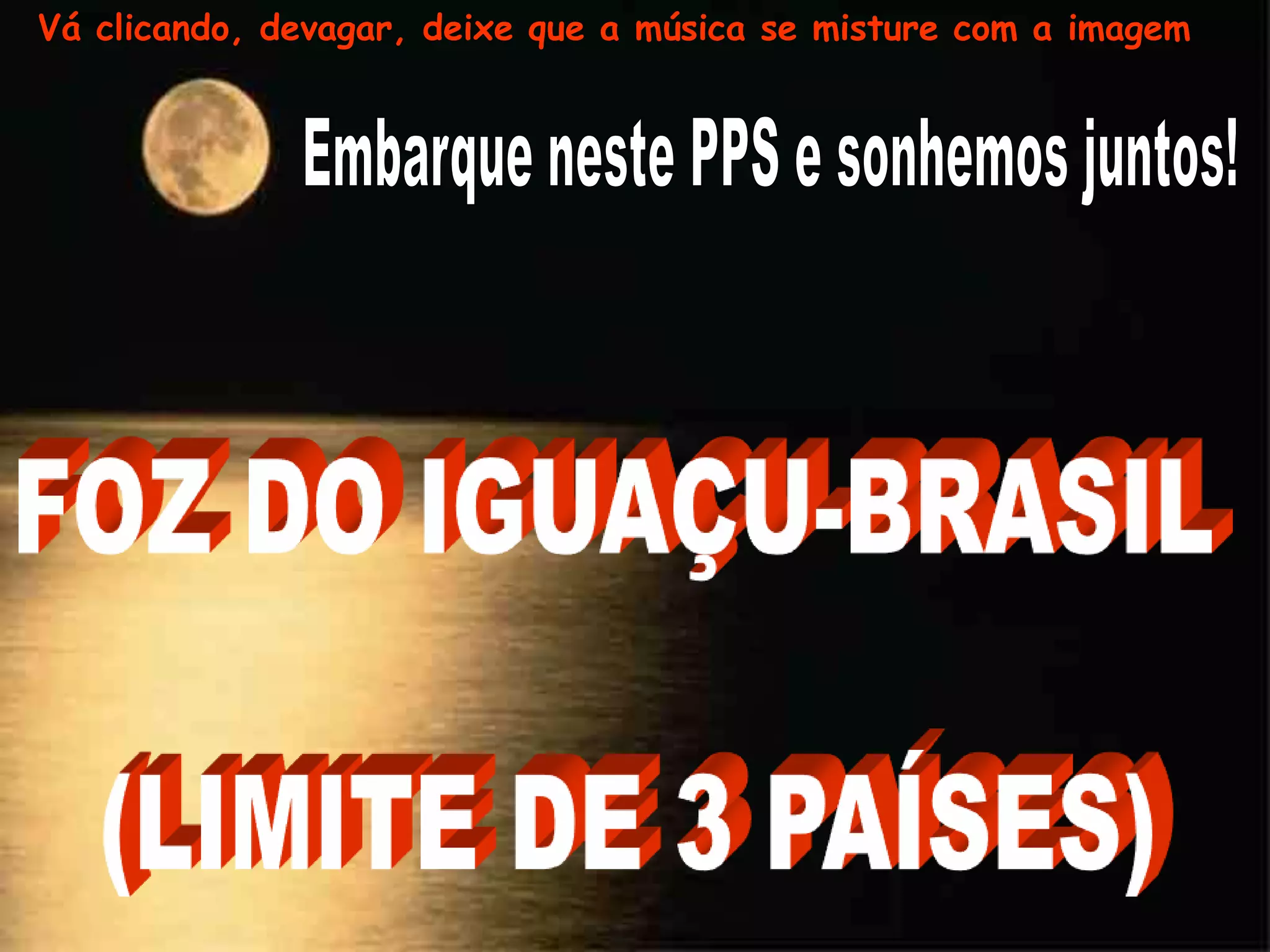 Vá clicando, devagar, deixe que a música se misture com a imagemEmbarque neste PPS e sonhemos juntos!FOZ DO IGUAÇU-BRASIL (LIMITE DE 3 PAÍSES)