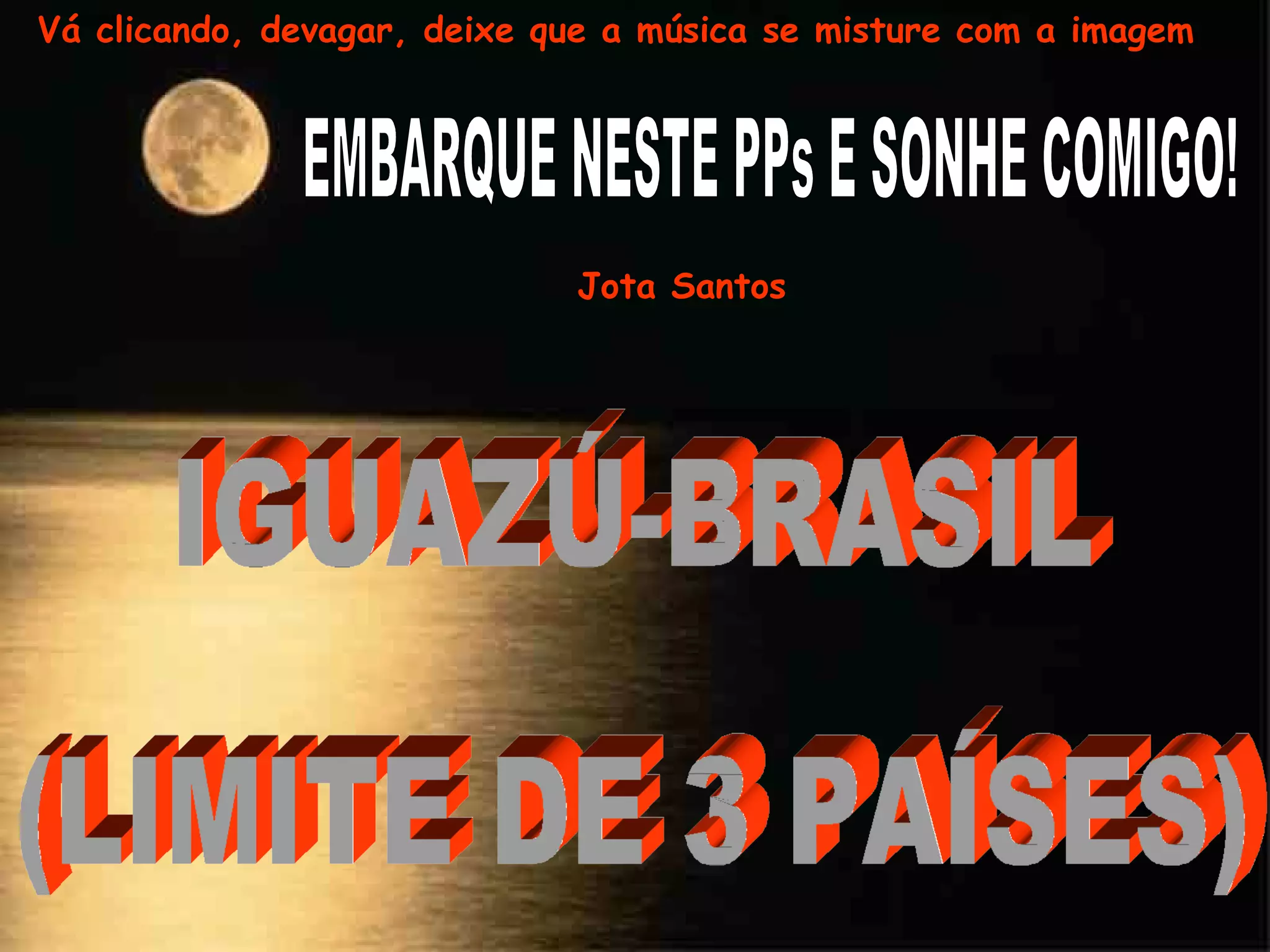 EMBARQUE NESTE PPs E SONHE COMIGO! IGUAZÚ-BRASIL (LIMITE DE 3 PAÍSES) Jota Santos Vá clicando, devagar, deixe que a música se misture com a imagem