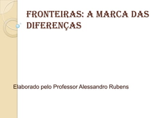 Fronteiras: a marca das
    diferenças




Elaborado pelo Professor Alessandro Rubens
 