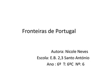 Fronteiras de Portugal
Autora: Nicole Neves
Escola: E.B. 2,3 Santo António
Ano : 6º T: 6ºC Nº: 6
 