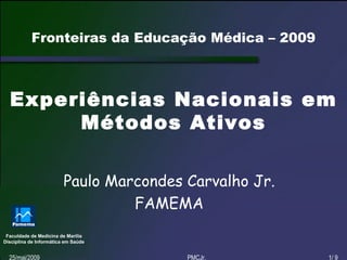 Fronteiras da Educação Médica – 2009



  Experiências Nacionais em
       Métodos Ativos

                         Paulo Marcondes Carvalho Jr.
                                  FAMEMA
 Faculdade de Medicina de Marília
Disciplina de Informática em Saúde


  25/mai/2009                            PMCJr.         1/ 9
 