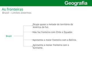 8
Brasil
Ocupa quase a metade do território da
América do Sul.
Não faz fronteira com Chile e Equador.
Apresenta a maior fronteira com a Bolívia.
Apresenta a menor fronteira com o
Suriname.
Brasil – Limites externos
As fronteiras
 