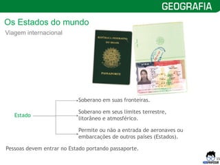 15
Viagem internacional
Estado
Soberano em suas fronteiras.
Soberano em seus limites terrestre,
litorâneo e atmosférico.
Permite ou não a entrada de aeronaves ou
embarcações de outros países (Estados).
Pessoas devem entrar no Estado portando passaporte.
Os Estados do mundo
 