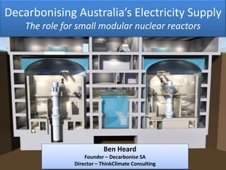 Decarbonising Australia’s Electricity Supply
The role for small modular nuclear reactors
Ben Heard
Founder – Decarbonise SA
Director – ThinkClimate Consulting
 
