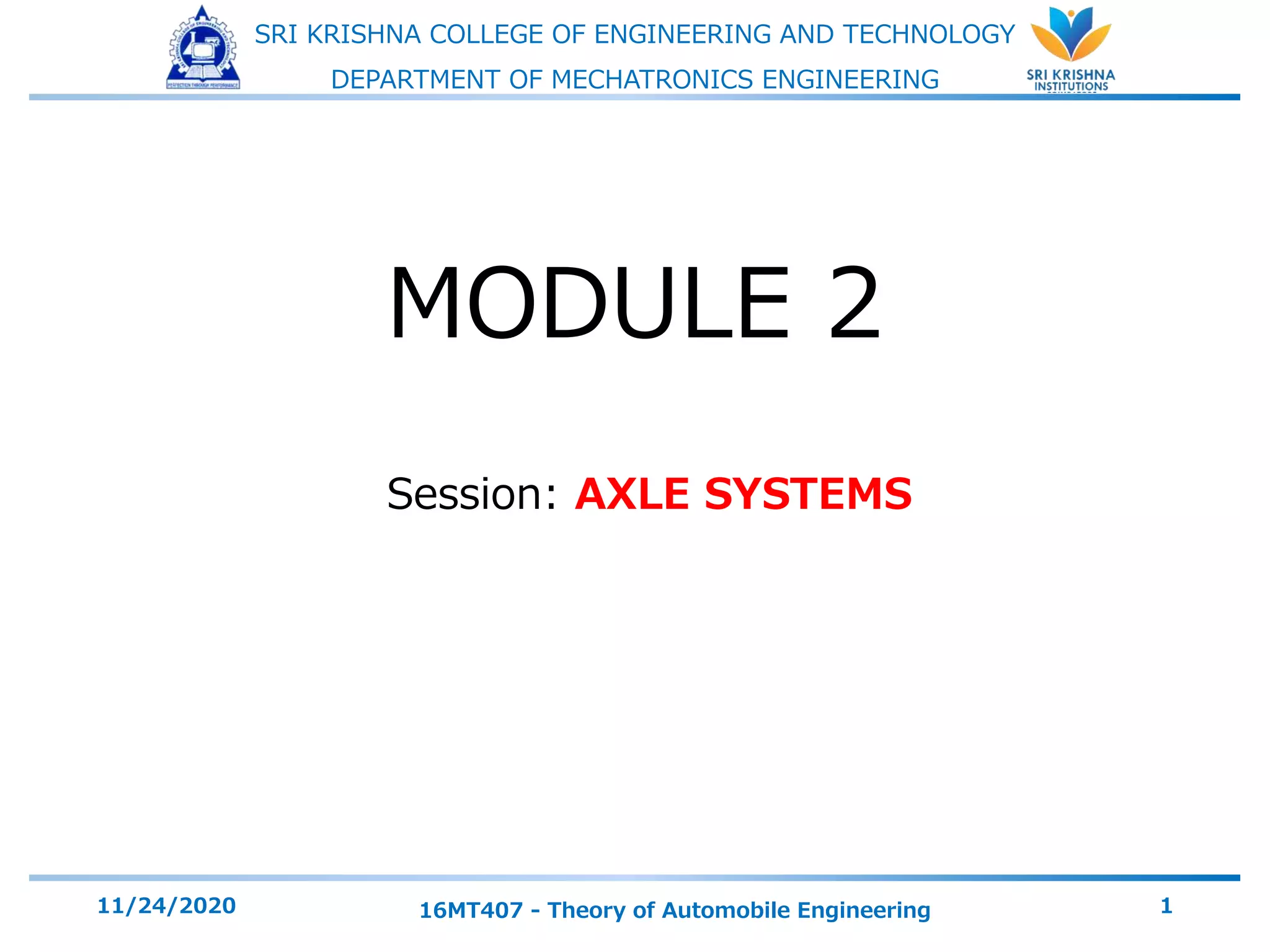 SRI KRISHNA COLLEGE OF ENGINEERING AND TECHNOLOGY
DEPARTMENT OF MECHATRONICS ENGINEERING
Session: AXLE SYSTEMS
11/24/2020 16MT407 - Theory of Automobile Engineering 1
MODULE 2
 