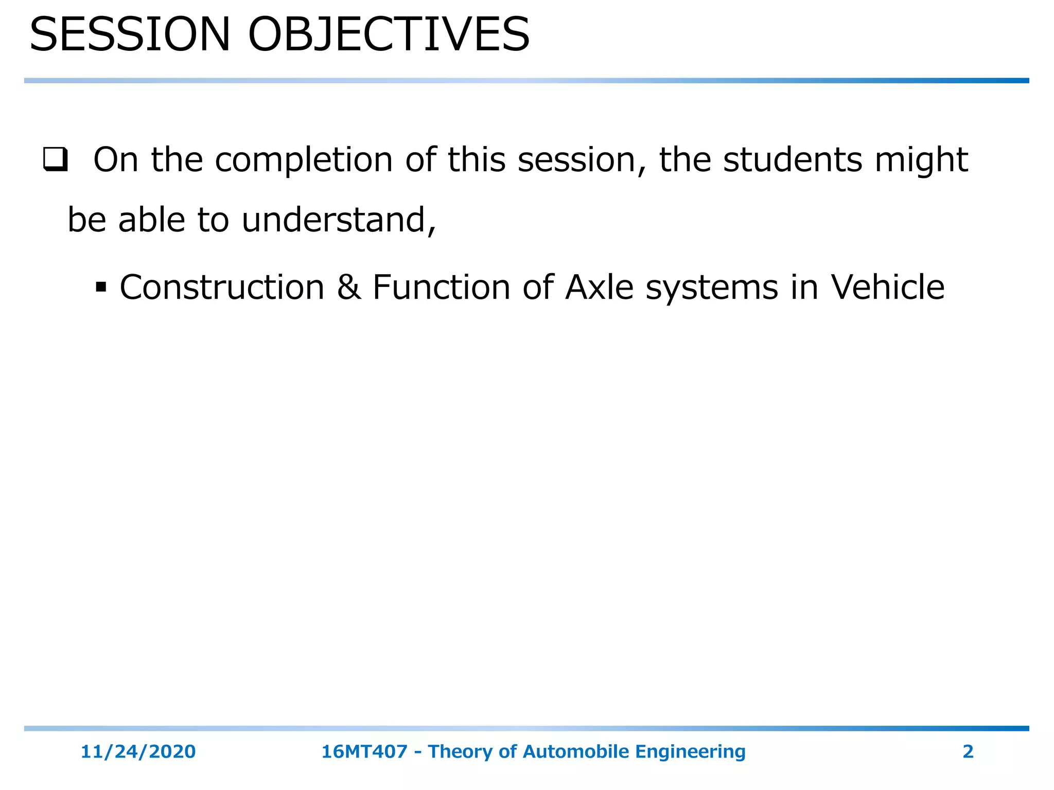 SESSION OBJECTIVES
11/24/2020 16MT407 - Theory of Automobile Engineering 2
 On the completion of this session, the students might
be able to understand,
 Construction & Function of Axle systems in Vehicle
 