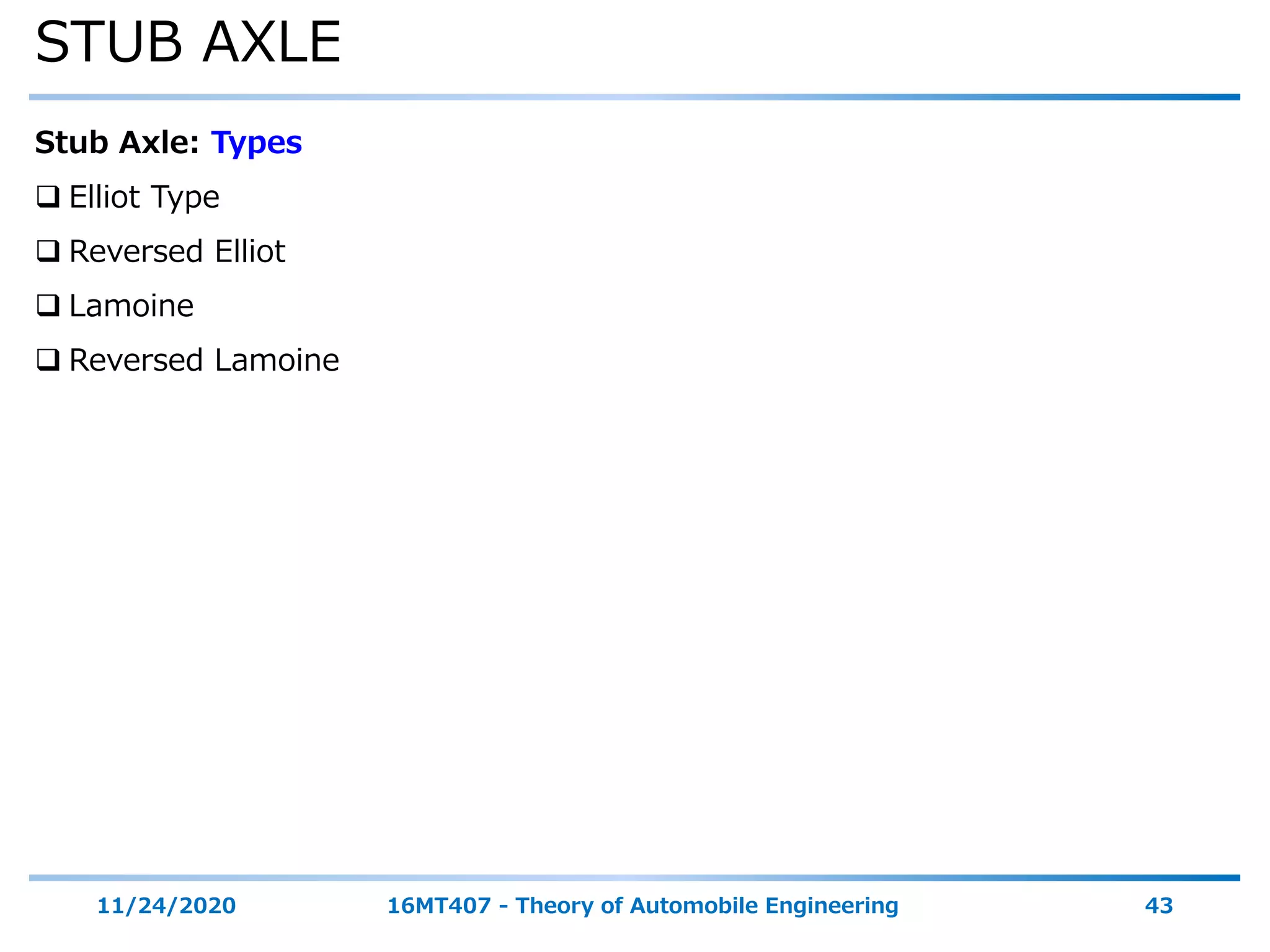 STUB AXLE
11/24/2020 16MT407 - Theory of Automobile Engineering 43
Stub Axle: Types
 Elliot Type
 Reversed Elliot
 Lamoine
 Reversed Lamoine
 