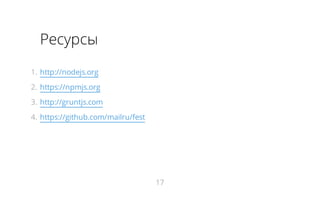 Ресурсы
1.  http://nodejs.org
2.  https://npmjs.org
3.  http://gruntjs.com
4.  https://github.com/mailru/fest

17

 