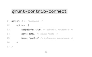grunt-contrib-connect
01. server: { /* Подзадача */
02.

options: {

03.

keepalive: true, /* работать постоянно */

04.

port: 8000, /* номер порта */

05.

base: 'public' /* публичная директория */

06.

}

07. }
22

 