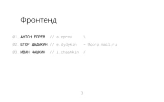 Фронтенд
01. АНТОН ЕПРЕВ

// a.eprev



02. ЕГОР ДЫДЫКИН // e.dydykin

- @corp.mail.ru

03. ИВАН ЧАШКИН

/

// i.chashkin

3

 
