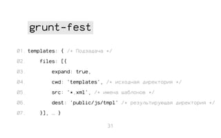 grunt-fest
01. templates: { /* Подзадача */
02.

files: [{

03.

expand: true,

04.

cwd: 'templates', /* исходная директория */

05.

src: '*.xml', /* имена шаблонов */

06.

dest: 'public/js/tmpl' /* результирующая директория */

07.

}], … }
31

 