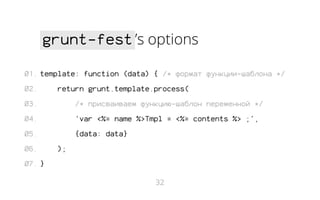 grunt-fest ’s options
01. template: function (data) { /* формат функции-шаблона */
02.

return grunt.template.process(

03.

/* присваиваем функцию-шаблон переменной */

04.

'var <%= name %>Tmpl = <%= contents %> ;',

05.

{data: data}

06.

);

07. }
32

 