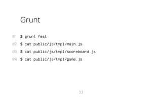 Grunt
01. $ grunt fest
02. $ cat public/js/tmpl/main.js
03. $ cat public/js/tmpl/scoreboard.js
04. $ cat public/js/tmpl/game.js

33

 