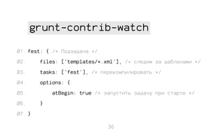 grunt-contrib-watch
01. fest: { /* Подзадача */
02.

files: ['templates/*.xml'], /* следим за шаблонами */

03.

tasks: ['fest'], /* перекомпилировать */

04.

options: {

05.
06.

atBegin: true /* запустить задачу при старте */
}

07. }
36

 