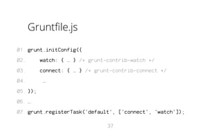 Gruntfile.js
01. grunt.initConfig({
02.

watch: { … } /* grunt-contrib-watch */

03.

connect: { … } /* grunt-contrib-connect */

04.

…

05. });
06. …
07. grunt.registerTask('default', ['connect', 'watch']);
37

 